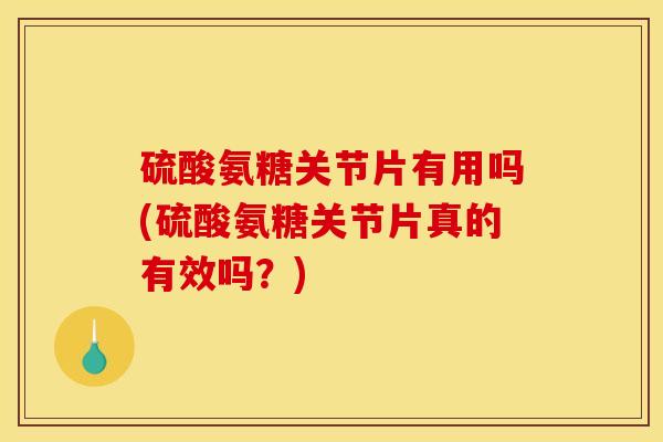 硫酸氨糖关节片有用吗(硫酸氨糖关节片真的有效吗？)