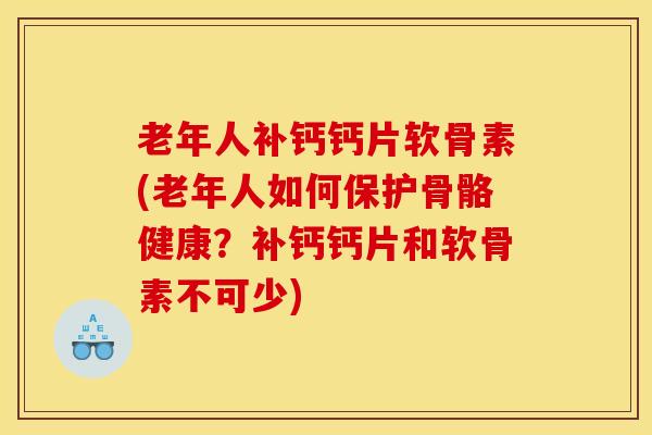 老年人补钙钙片软骨素(老年人如何保护骨骼健康？补钙钙片和软骨素不可少)
