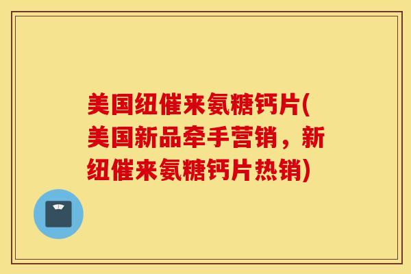 美国纽催来氨糖钙片(美国新品牵手营销，新纽催来氨糖钙片热销)