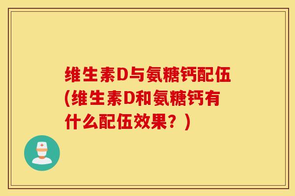 维生素D与氨糖钙配伍(维生素D和氨糖钙有什么配伍效果？)