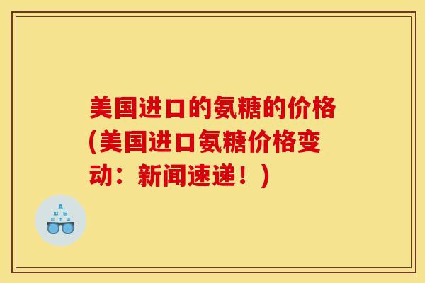 美国进口的氨糖的价格(美国进口氨糖价格变动：新闻速递！)