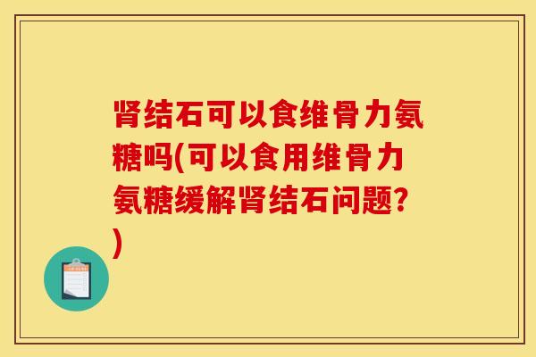 肾结石可以食维骨力氨糖吗(可以食用维骨力氨糖缓解肾结石问题？)