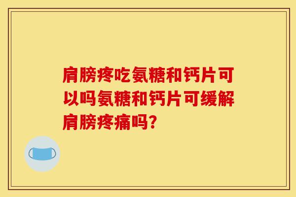 肩膀疼吃氨糖和钙片可以吗氨糖和钙片可缓解肩膀疼痛吗？