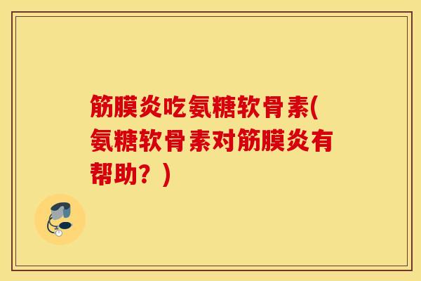 筋膜炎吃氨糖软骨素(氨糖软骨素对筋膜炎有帮助？)
