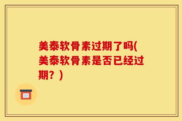 美泰软骨素过期了吗(美泰软骨素是否已经过期？)