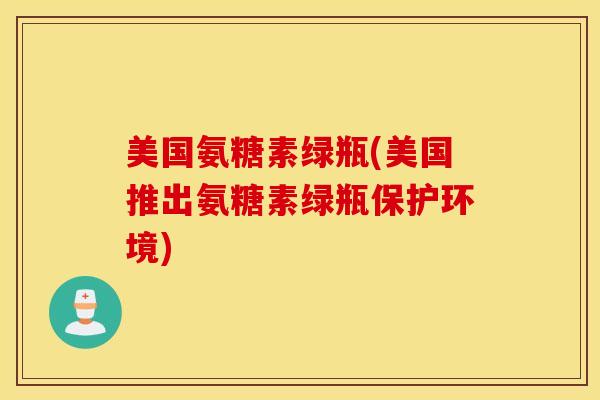 美国氨糖素绿瓶(美国推出氨糖素绿瓶保护环境)