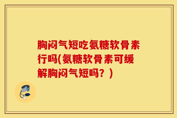胸闷气短吃氨糖软骨素行吗(氨糖软骨素可缓解胸闷气短吗?) 胸闷气短吃氨糖软骨素行吗(氨糖软骨素可缓解胸闷气短吗?)