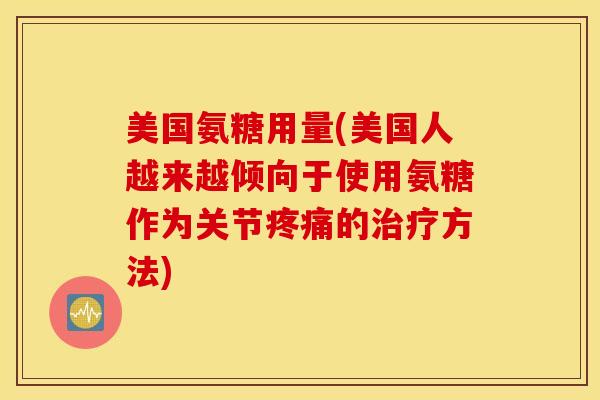 美国氨糖用量(美国人越来越倾向于使用氨糖作为关节疼痛的治疗方法)