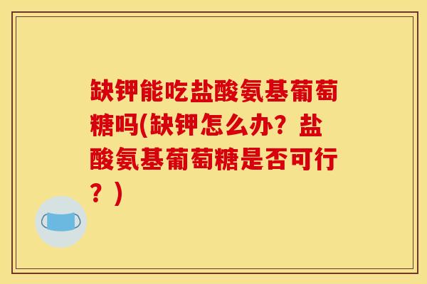 缺钾能吃盐酸氨基葡萄糖吗(缺钾怎么办?盐酸氨基葡萄糖是否可行?) 缺钾能吃盐酸氨基葡萄糖吗(缺钾怎么办?盐酸氨基葡萄糖是否可行?)