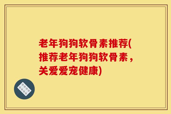 老年狗狗软骨素推荐(推荐老年狗狗软骨素，关爱爱宠健康)