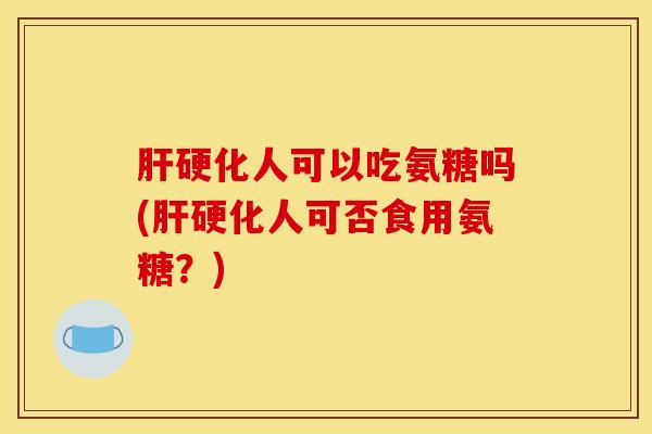 肝硬化人可以吃氨糖吗(肝硬化人可否食用氨糖？)