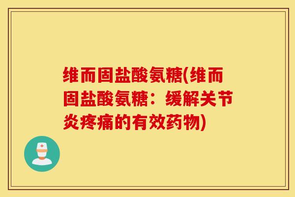维而固盐酸氨糖(维而固盐酸氨糖：缓解关节炎疼痛的有效药物)