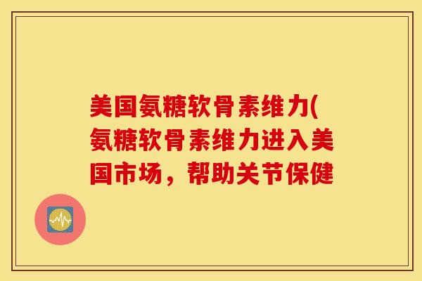 美国氨糖软骨素维力(氨糖软骨素维力进入美国市场，帮助关节保健