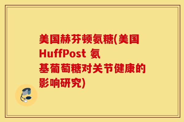 美国赫芬顿氨糖(美国HuffPost 氨基葡萄糖对关节健康的影响研究)