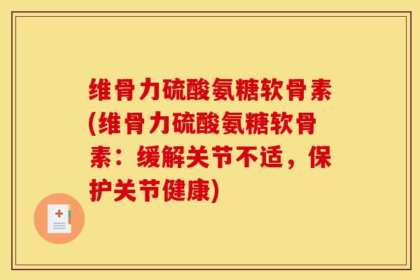 维骨力硫酸氨糖软骨素(维骨力硫酸氨糖软骨素：缓解关节不适，保护关节健康)