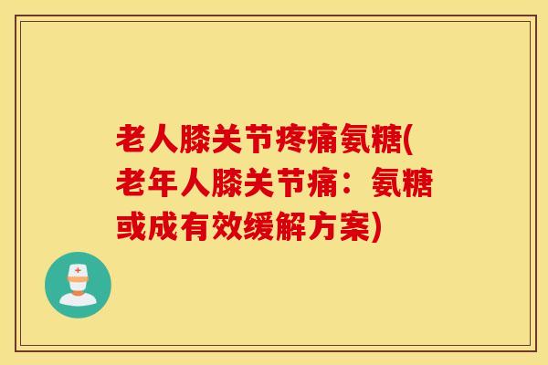 老人膝关节疼痛氨糖(老年人膝关节痛：氨糖或成有效缓解方案)
