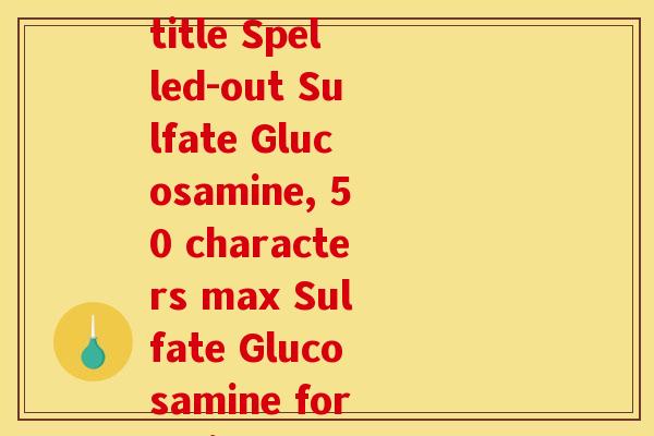 硫酸氨糖的英语拼写(Rewritten title Spelled-out Sulfate Glucosamine, 50 characters max Sulfate Glucosamine for Joint Health)