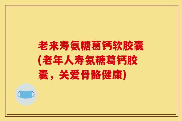 老来寿氨糖葛钙软胶囊(老年人寿氨糖葛钙胶囊，关爱骨骼健康)