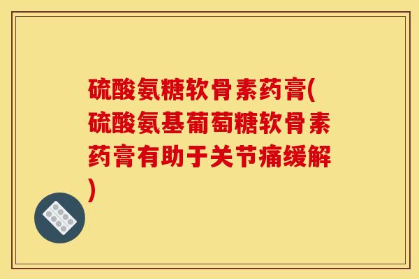硫酸氨糖软骨素药膏(硫酸氨基葡萄糖软骨素药膏有助于关节痛缓解)
