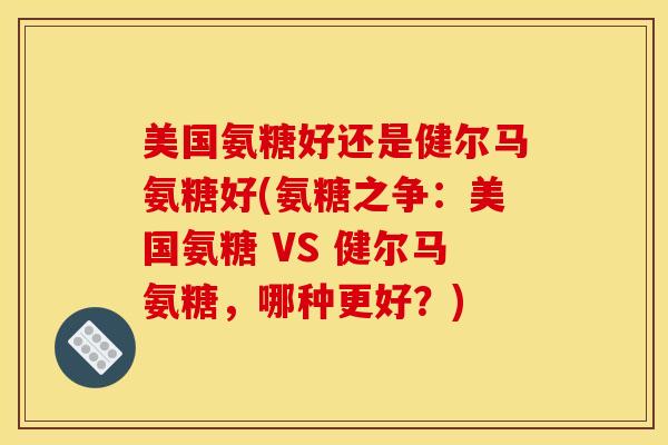 美国氨糖好还是健尔马氨糖好(氨糖之争：美国氨糖 VS 健尔马氨糖，哪种更好？)