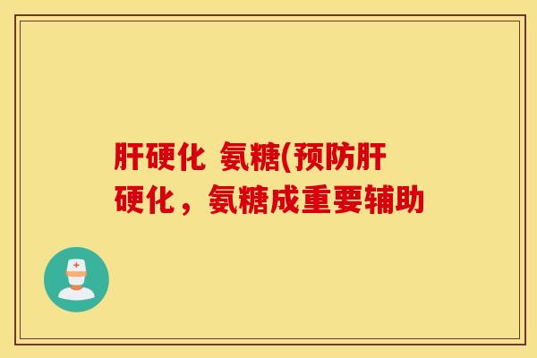 肝硬化 氨糖(预防肝硬化，氨糖成重要辅助