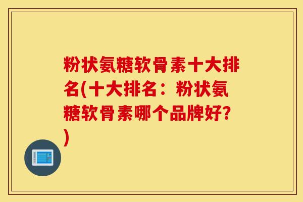 粉状氨糖软骨素十大排名(十大排名：粉状氨糖软骨素哪个品牌好？)