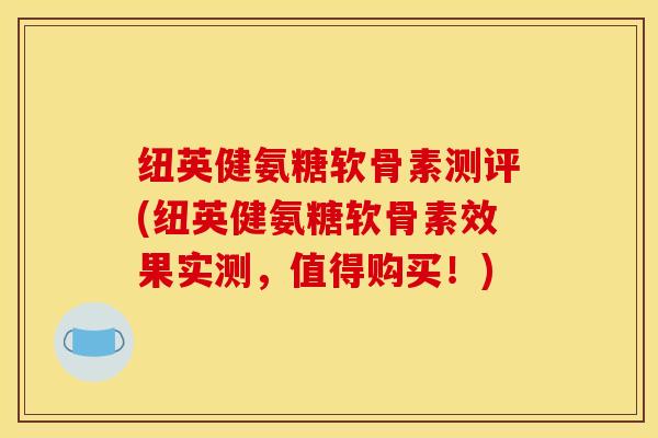 纽英健氨糖软骨素测评(纽英健氨糖软骨素效果实测,值得购买!) 纽英健氨糖软骨素测评(纽英健氨糖软骨素效果实测,值得购买!)