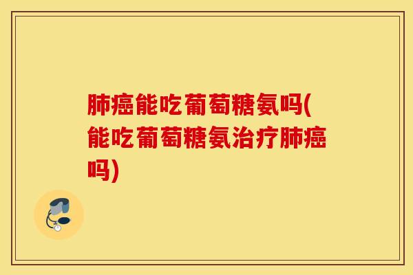 肺癌能吃葡萄糖氨吗(能吃葡萄糖氨治疗肺癌吗)
