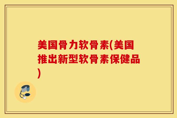 美国骨力软骨素(美国推出新型软骨素保健品)
