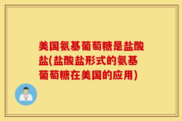 美国氨基葡萄糖是盐酸盐(盐酸盐形式的氨基葡萄糖在美国的应用)