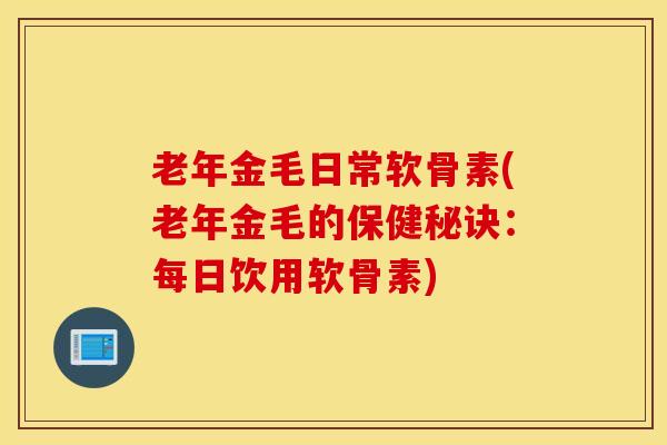 老年金毛日常软骨素(老年金毛的保健秘诀：每日饮用软骨素)