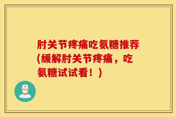 肘关节疼痛吃氨糖推荐(缓解肘关节疼痛，吃氨糖试试看！)