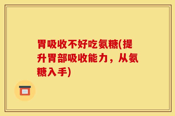 胃吸收不好吃氨糖(提升胃部吸收能力，从氨糖入手)