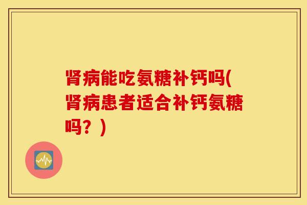 肾病能吃氨糖补钙吗(肾病患者适合补钙氨糖吗？)