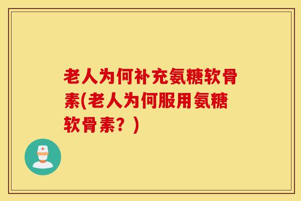 老人为何补充氨糖软骨素(老人为何服用氨糖软骨素？)