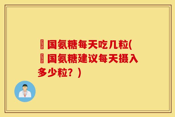 羑国氨糖每天吃几粒(羑国氨糖建议每天摄入多少粒？)