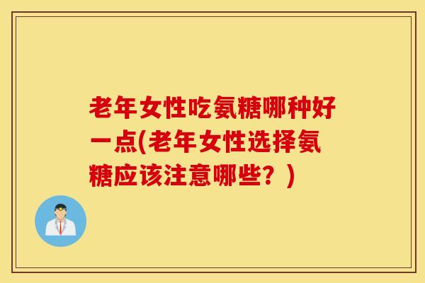 老年女性吃氨糖哪种好一点(老年女性选择氨糖应该注意哪些？)