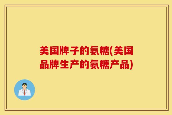 美国牌子的氨糖(美国品牌生产的氨糖产品)