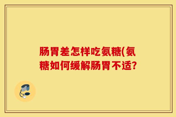 肠胃差怎样吃氨糖(氨糖如何缓解肠胃不适？