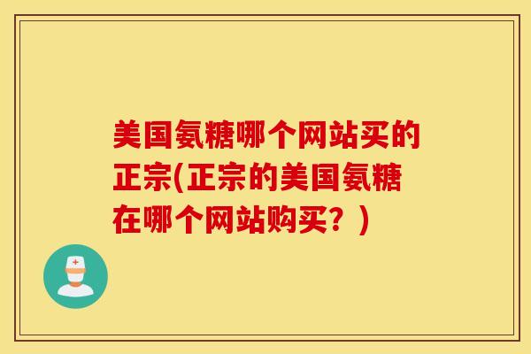 美国氨糖哪个网站买的正宗(正宗的美国氨糖在哪个网站购买？)