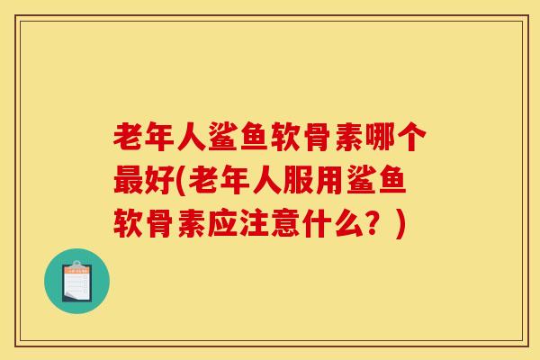 老年人鲨鱼软骨素哪个最好(老年人服用鲨鱼软骨素应注意什么？)