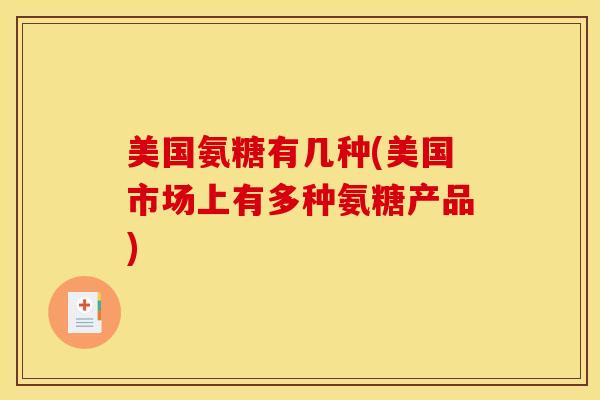 美国氨糖有几种(美国市场上有多种氨糖产品)