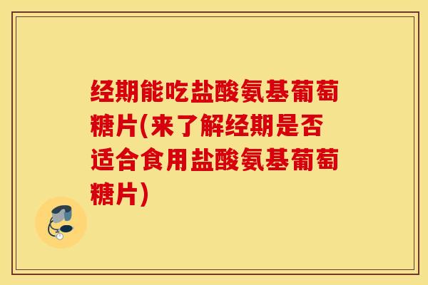 经期能吃盐酸氨基葡萄糖片(来了解经期是否适合食用盐酸氨基葡萄糖片)