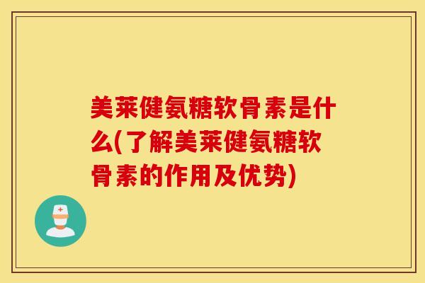 美莱健氨糖软骨素是什么(了解美莱健氨糖软骨素的作用及优势)