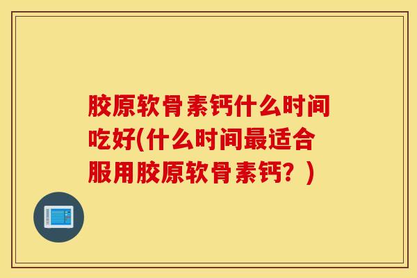 胶原软骨素钙什么时间吃好(什么时间最适合服用胶原软骨素钙？)