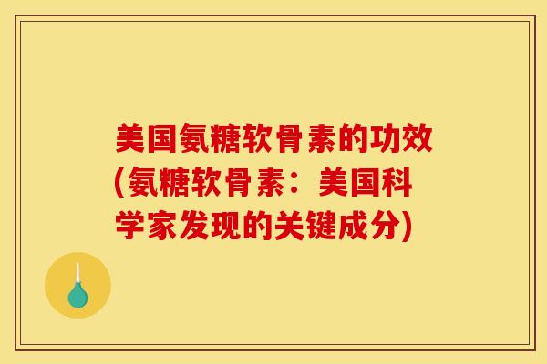 美国氨糖软骨素的功效(氨糖软骨素：美国科学家发现的关键成分)