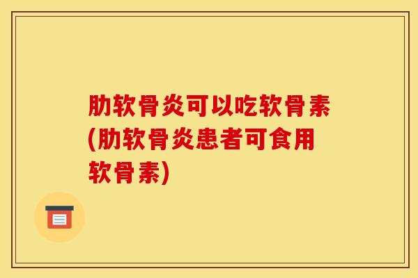 肋软骨炎可以吃软骨素(肋软骨炎患者可食用软骨素)