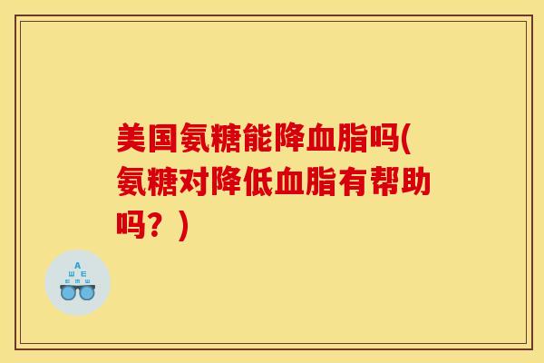 美国氨糖能降血脂吗(氨糖对降低血脂有帮助吗？)
