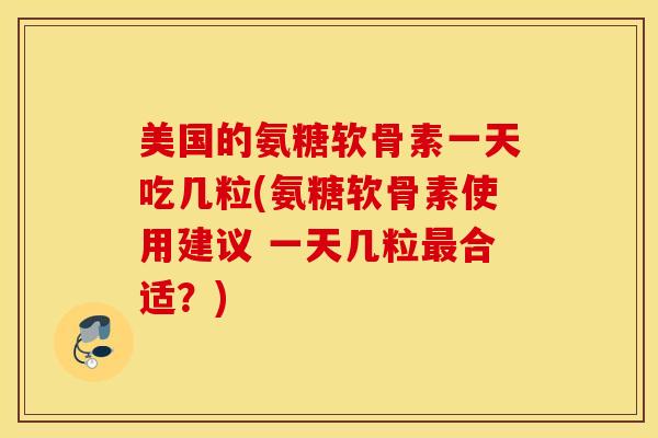 美国的氨糖软骨素一天吃几粒(氨糖软骨素使用建议 一天几粒最合适？)