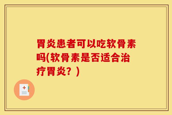 胃炎患者可以吃软骨素吗(软骨素是否适合治疗胃炎？)